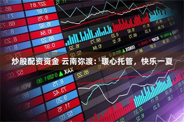 炒股配资资金 云南弥渡：暖心托管，快乐一夏
