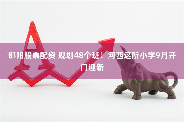 邵阳股票配资 规划48个班！河西这所小学9月开门迎新