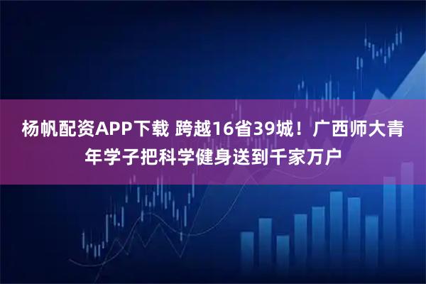杨帆配资APP下载 跨越16省39城！广西师大青年学子把科学健身送到千家万户
