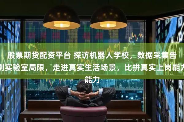 股票期货配资平台 探访机器人学校，数据采集告别实验室局限，走进真实生活场景，比拼真实上岗能力