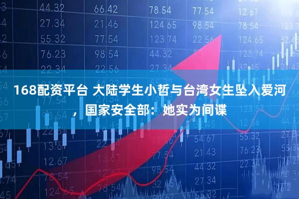 168配资平台 大陆学生小哲与台湾女生坠入爱河，国家安全部：她实为间谍