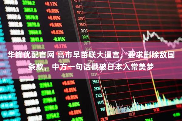 华锋优配官网 高市早苗联大逼宫，要求删除敌国条款，中方一句话戳破日本入常美梦