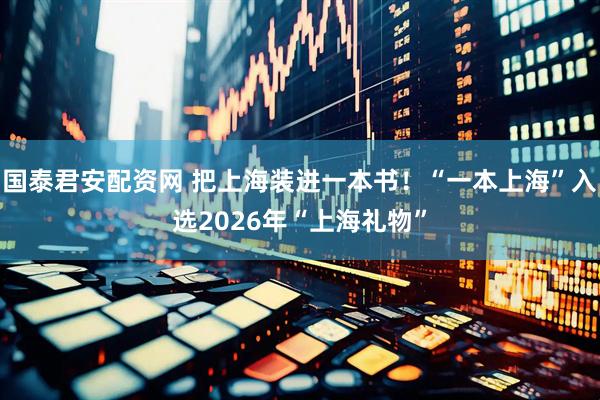 国泰君安配资网 把上海装进一本书!“一本上海”入选2026年“上海礼物”