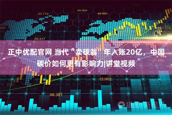 正中优配官网 当代“卖碳翁”年入账20亿，中国碳价如何更有影响力|讲堂视频